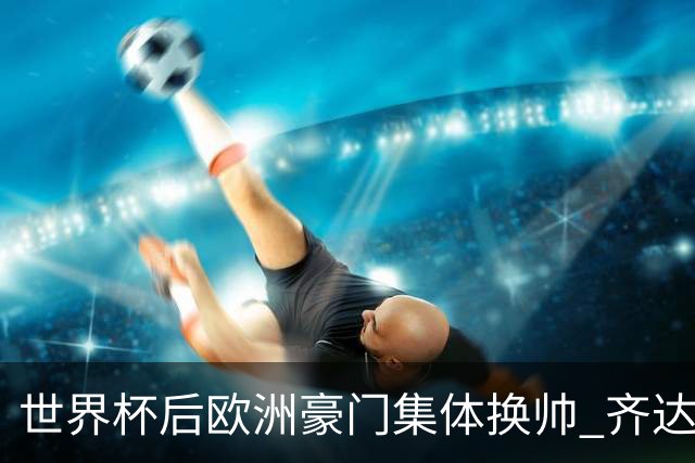 世界杯后欧洲豪门集体换帅 齐达内曼奇尼克洛普他们行吗？