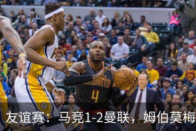友谊赛：马竞1-2曼联，姆伯莫梅开二度，奥尔蒂斯破门