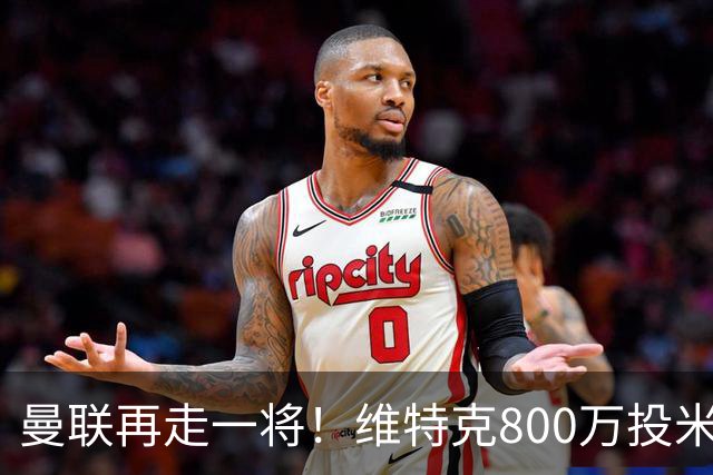 曼联再走一将！维特克800万投米堡，拉爵清库存