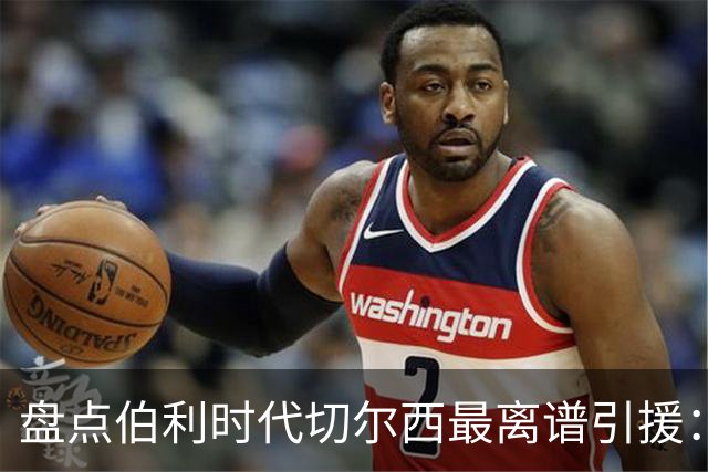 盘点伯利时代切尔西最离谱引援：加纳乔、霍尔和韦加在列