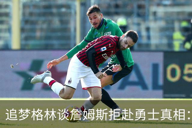追梦格林谈詹姆斯拒赴勇士真相：4年3败的历史他过不去
