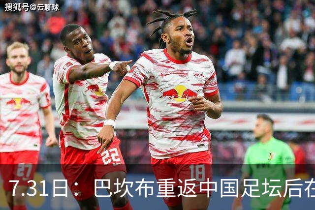 7.31日：巴坎布重返中国足坛后在专访中发声！直言与这三位前队友，一直保持联系